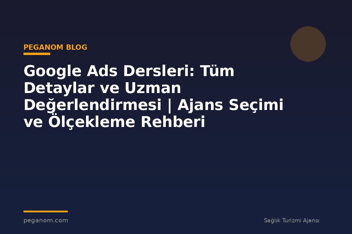 Google Ads Dersleri: Tüm Detaylar ve Uzman Değerlendirmesi | Ajans Seçimi ve Ölçekleme Rehberi