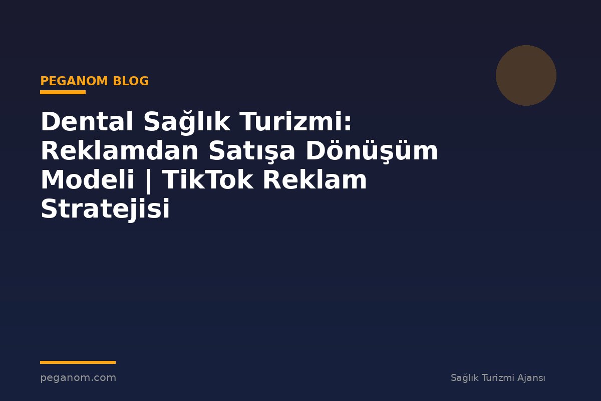 Dental Sağlık Turizmi: Reklamdan Satışa Dönüşüm Modeli | TikTok Reklam Stratejisi
