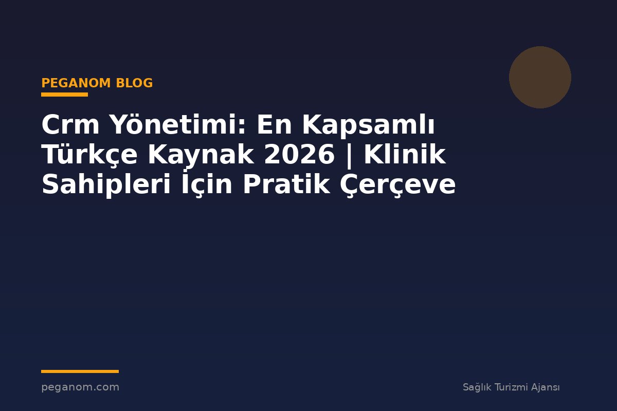 Crm Yönetimi: En Kapsamlı Türkçe Kaynak 2026 | Klinik Sahipleri İçin Pratik Çerçeve