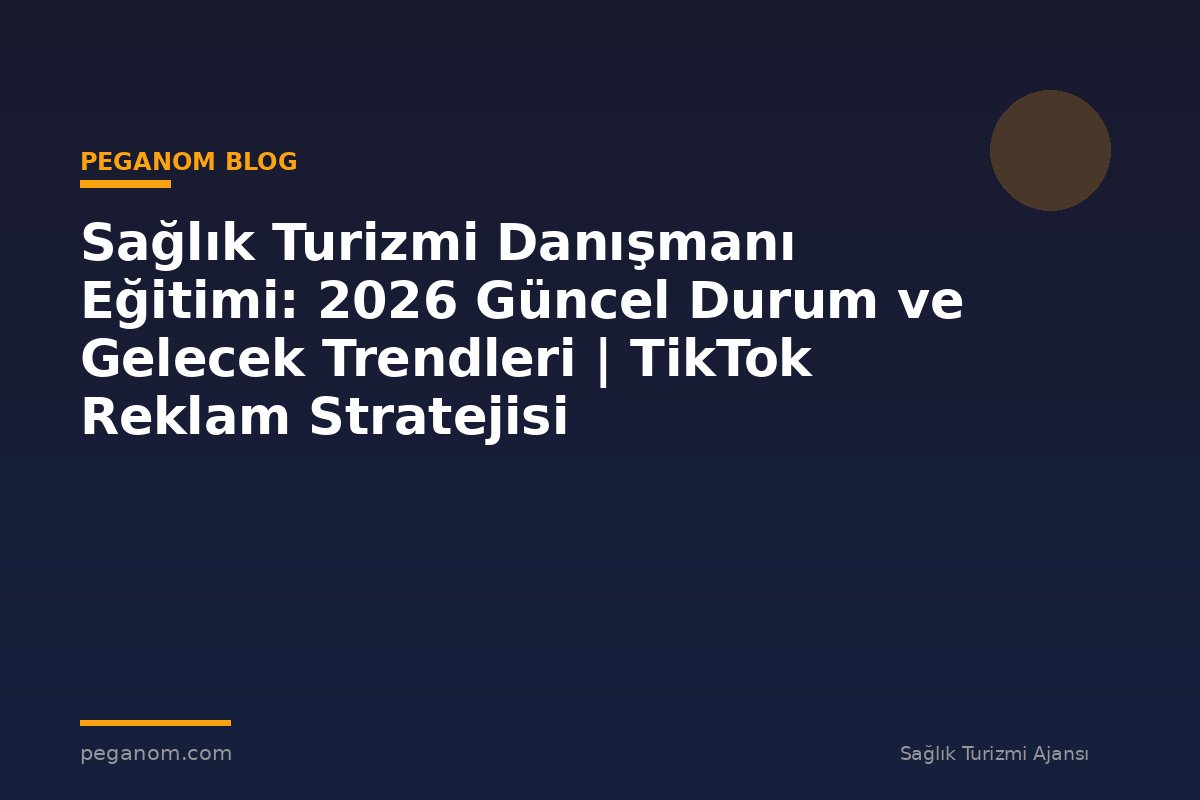 Sağlık Turizmi Danışmanı Eğitimi: 2026 Güncel Durum ve Gelecek Trendleri | TikTok Reklam Stratejisi