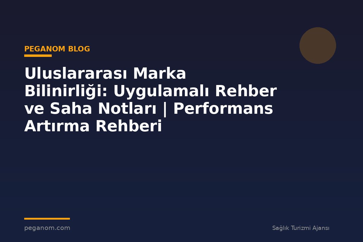 Uluslararası Marka Bilinirliği: Uygulamalı Rehber ve Saha Notları | Performans Artırma Rehberi