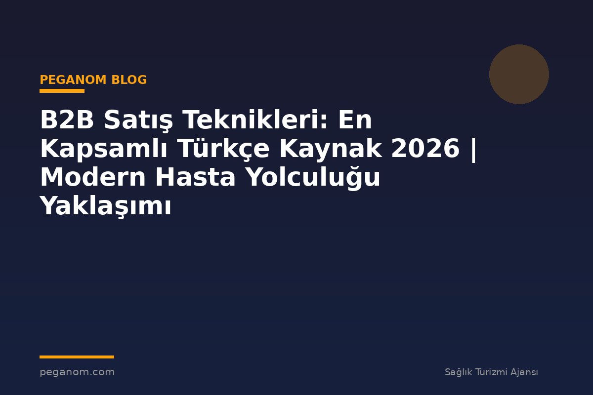 B2B Satış Teknikleri: En Kapsamlı Türkçe Kaynak 2026 | Modern Hasta Yolculuğu Yaklaşımı
