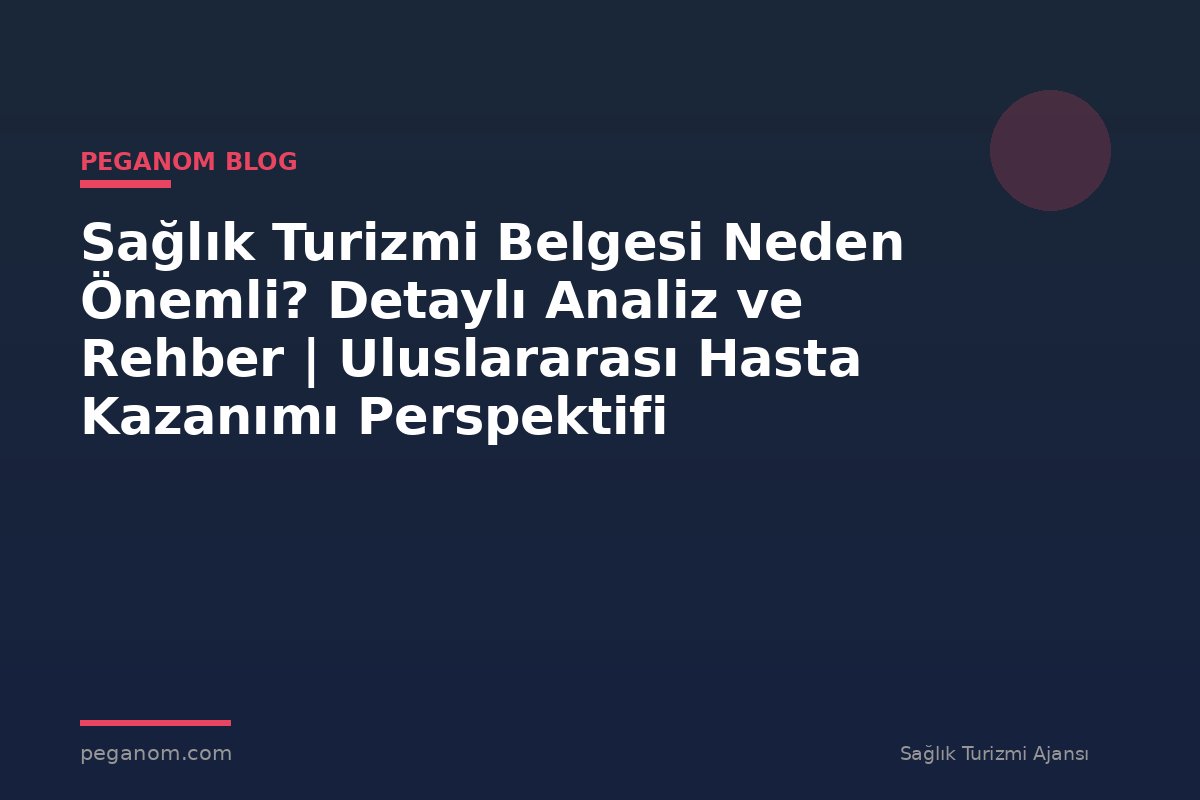 Sağlık Turizmi Belgesi Neden Önemli? Detaylı Analiz ve Rehber | Uluslararası Hasta Kazanımı Perspektifi