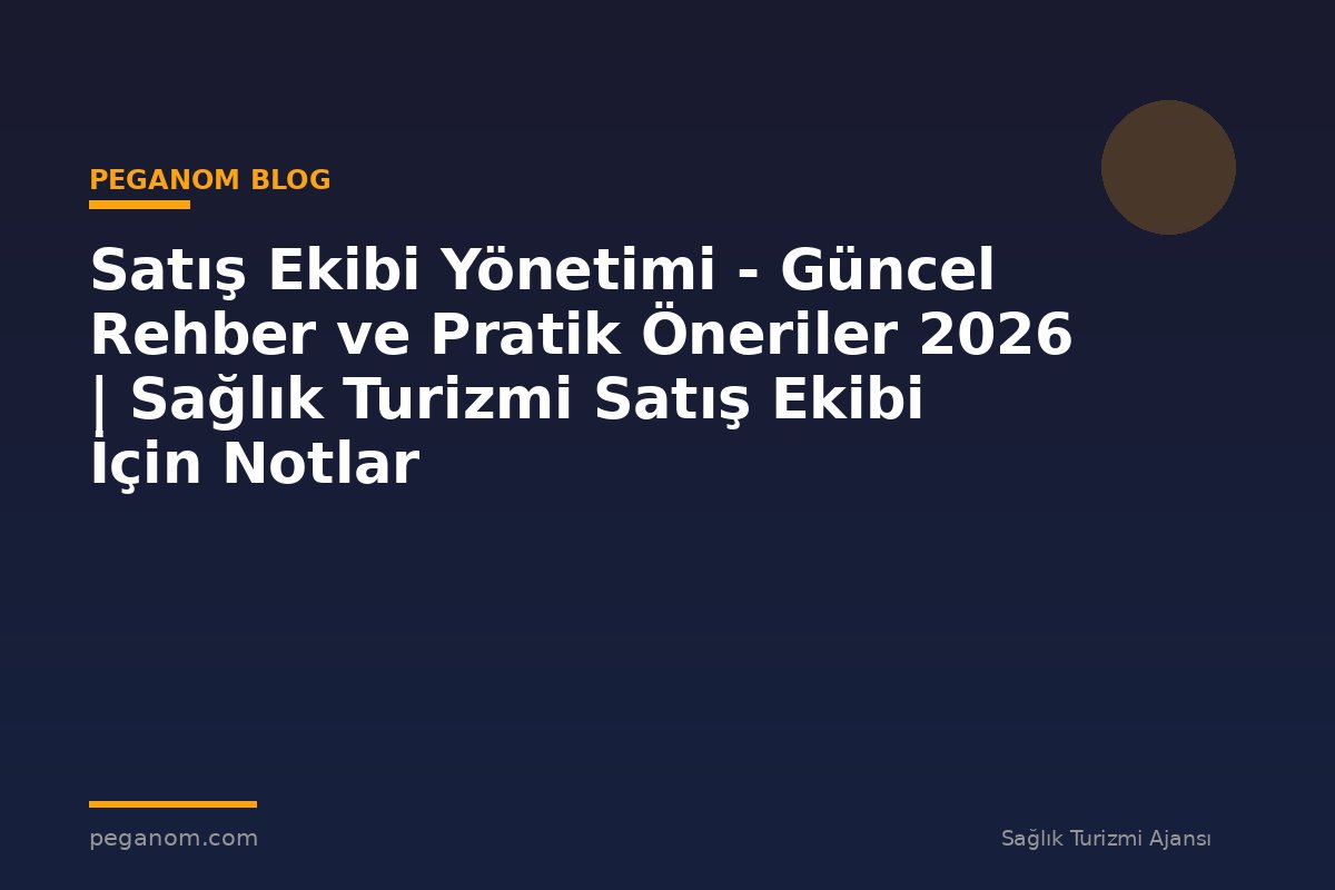 Satış Ekibi Yönetimi - Güncel Rehber ve Pratik Öneriler 2026 | Sağlık Turizmi Satış Ekibi İçin Notlar
