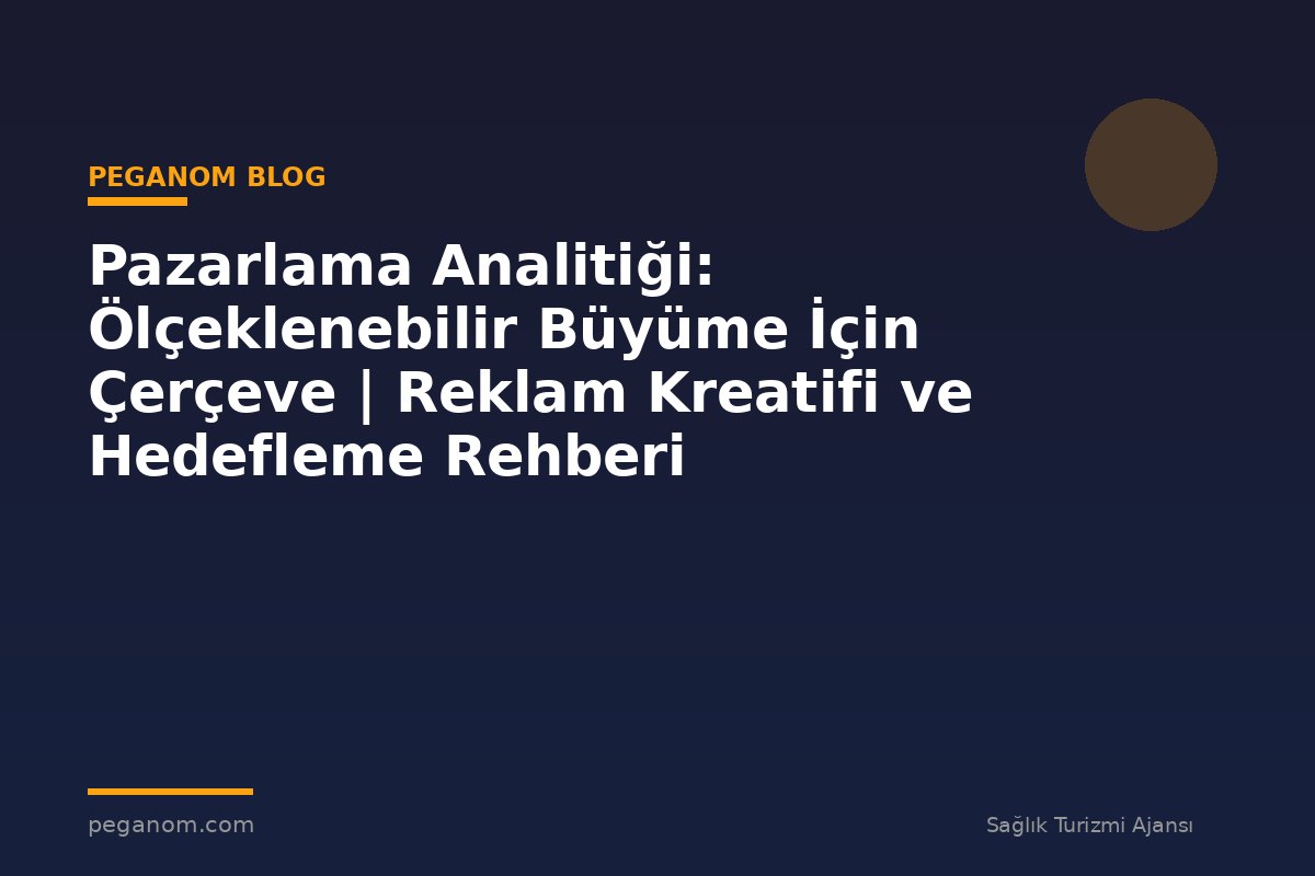 Pazarlama Analitiği: Ölçeklenebilir Büyüme İçin Çerçeve | Reklam Kreatifi ve Hedefleme Rehberi