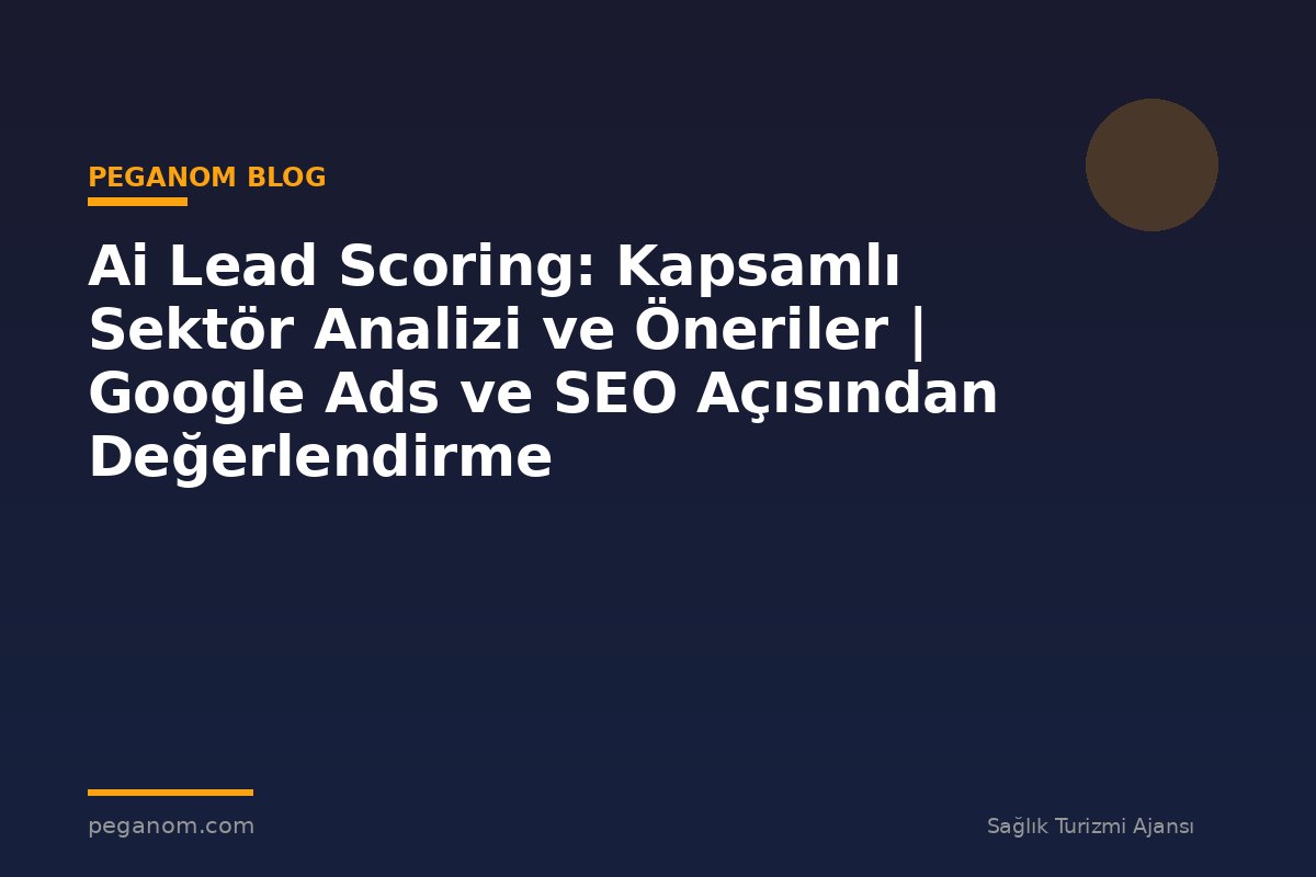 Ai Lead Scoring: Kapsamlı Sektör Analizi ve Öneriler | Google Ads ve SEO Açısından Değerlendirme
