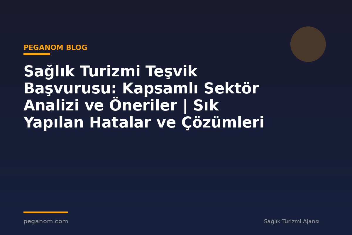 Sağlık Turizmi Teşvik Başvurusu: Kapsamlı Sektör Analizi ve Öneriler | Sık Yapılan Hatalar ve Çözümleri