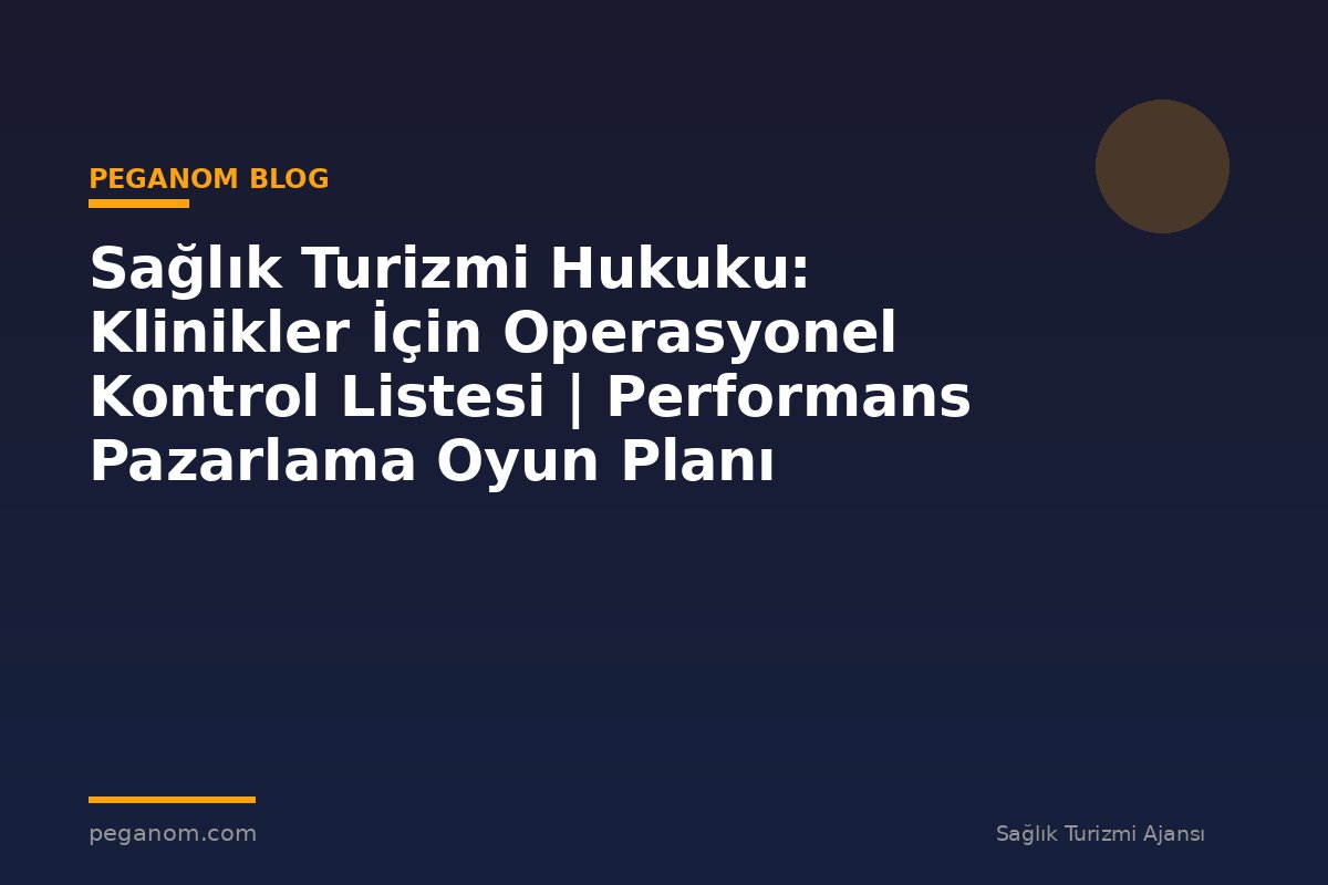 Sağlık Turizmi Hukuku: Klinikler İçin Operasyonel Kontrol Listesi | Performans Pazarlama Oyun Planı