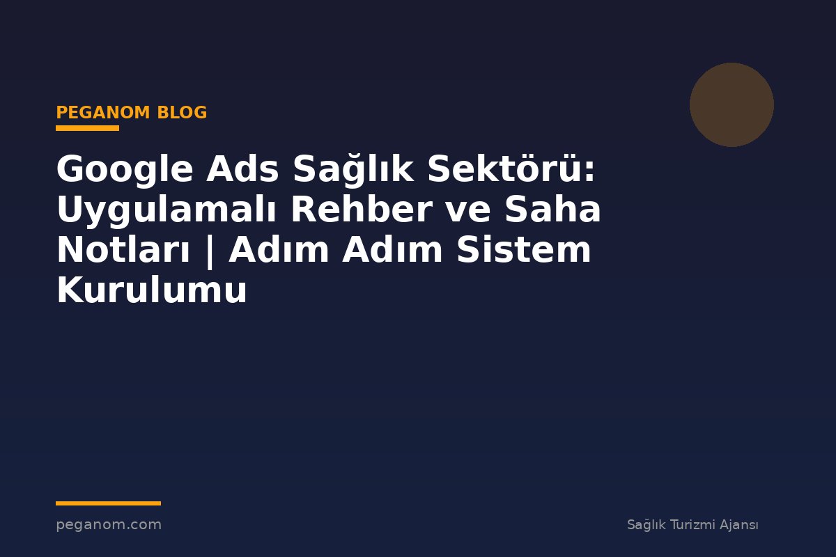 Google Ads Sağlık Sektörü: Uygulamalı Rehber ve Saha Notları | Adım Adım Sistem Kurulumu