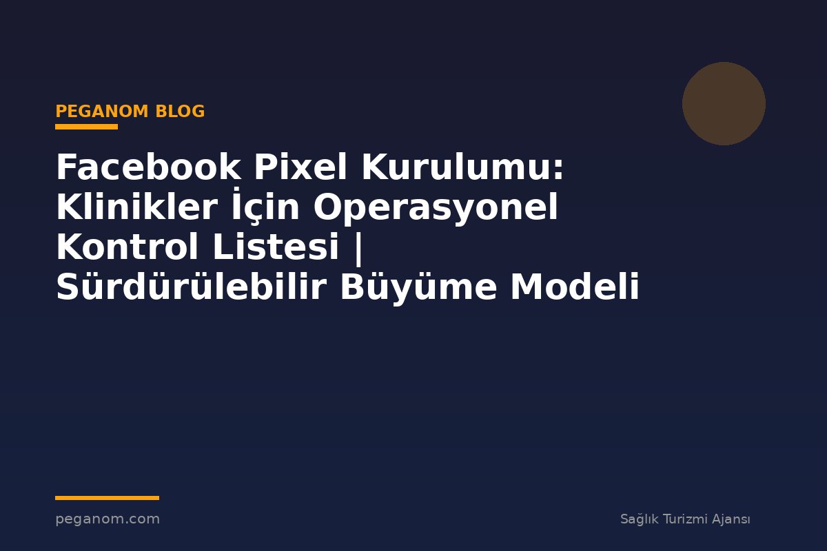 Facebook Pixel Kurulumu: Klinikler İçin Operasyonel Kontrol Listesi | Sürdürülebilir Büyüme Modeli