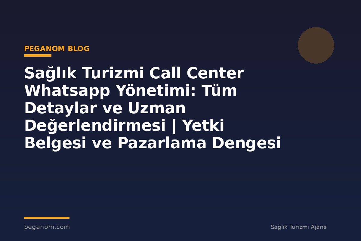 Sağlık Turizmi Call Center Whatsapp Yönetimi: Tüm Detaylar ve Uzman Değerlendirmesi | Yetki Belgesi ve Pazarlama Dengesi