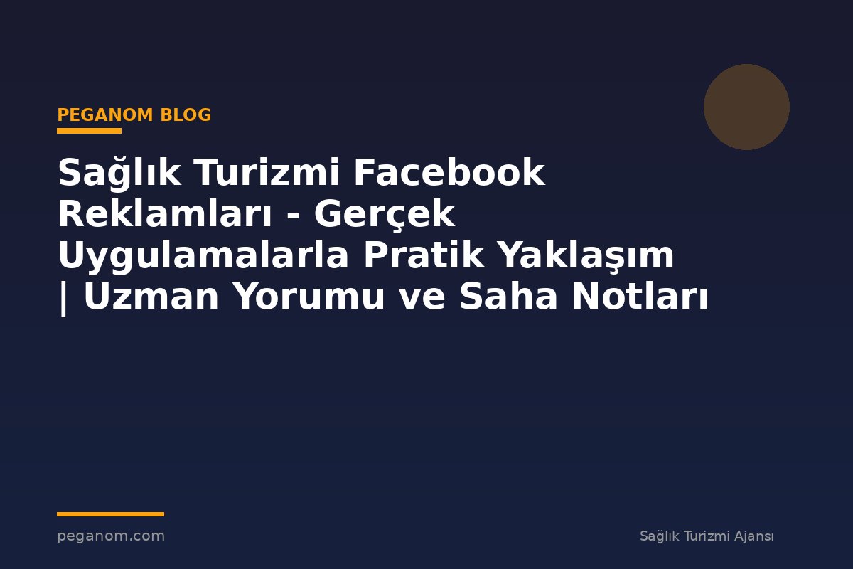Sağlık Turizmi Facebook Reklamları - Gerçek Uygulamalarla Pratik Yaklaşım | Uzman Yorumu ve Saha Notları