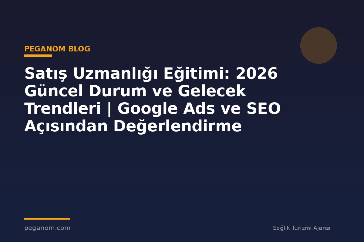 Satış Uzmanlığı Eğitimi: 2026 Güncel Durum ve Gelecek Trendleri | Google Ads ve SEO Açısından Değerlendirme