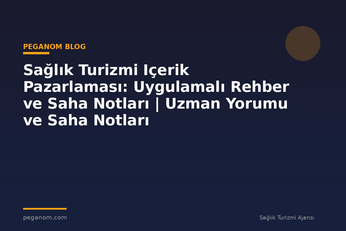 Sağlık Turizmi Içerik Pazarlaması: Uygulamalı Rehber ve Saha Notları | Uzman Yorumu ve Saha Notları