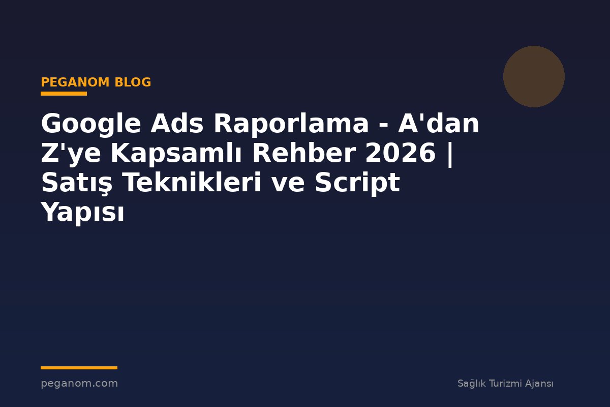 Google Ads Raporlama - A'dan Z'ye Kapsamlı Rehber 2026 | Satış Teknikleri ve Script Yapısı