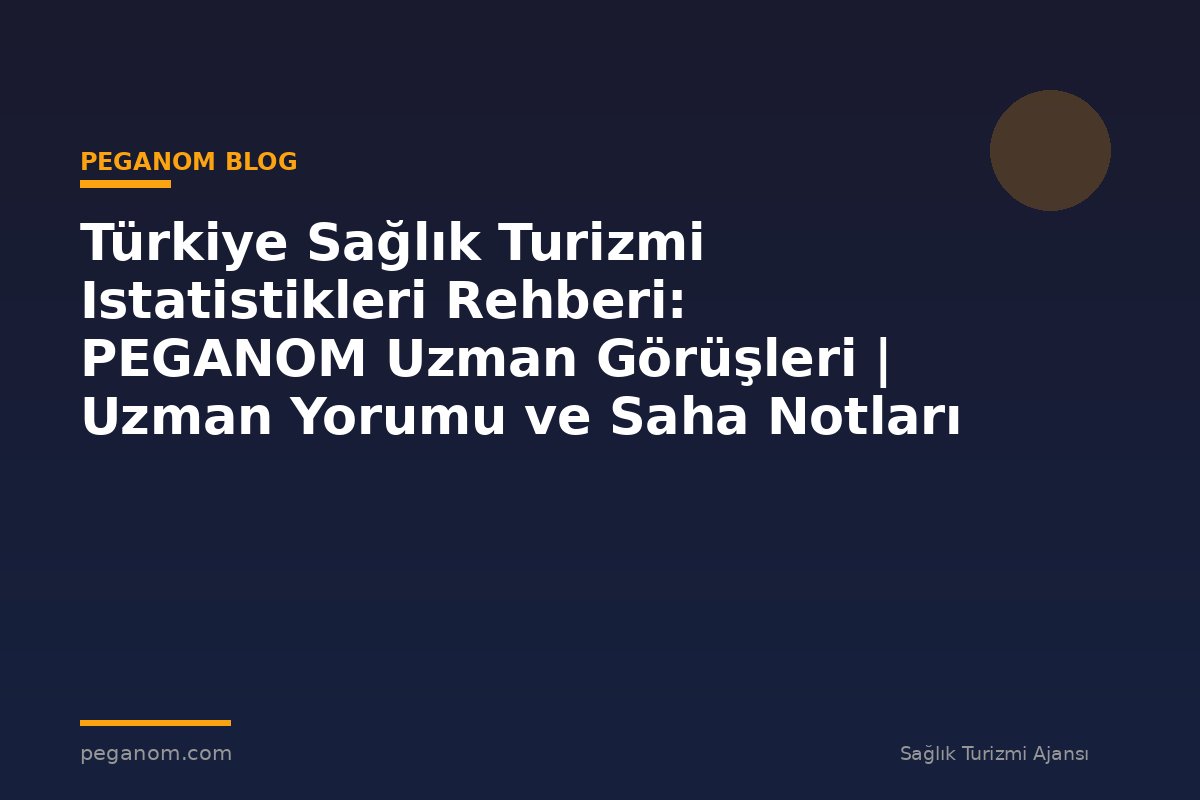 Türkiye Sağlık Turizmi Istatistikleri Rehberi: PEGANOM Uzman Görüşleri | Uzman Yorumu ve Saha Notları