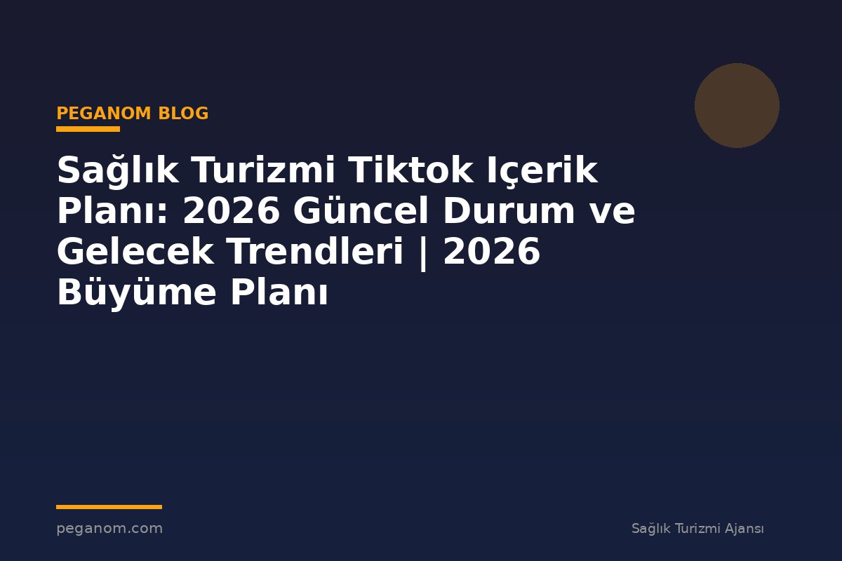 Sağlık Turizmi Tiktok Içerik Planı: 2026 Güncel Durum ve Gelecek Trendleri | 2026 Büyüme Planı