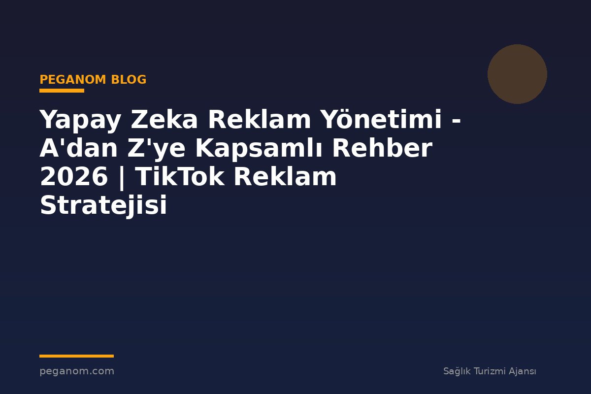 Yapay Zeka Reklam Yönetimi - A'dan Z'ye Kapsamlı Rehber 2026 | TikTok Reklam Stratejisi