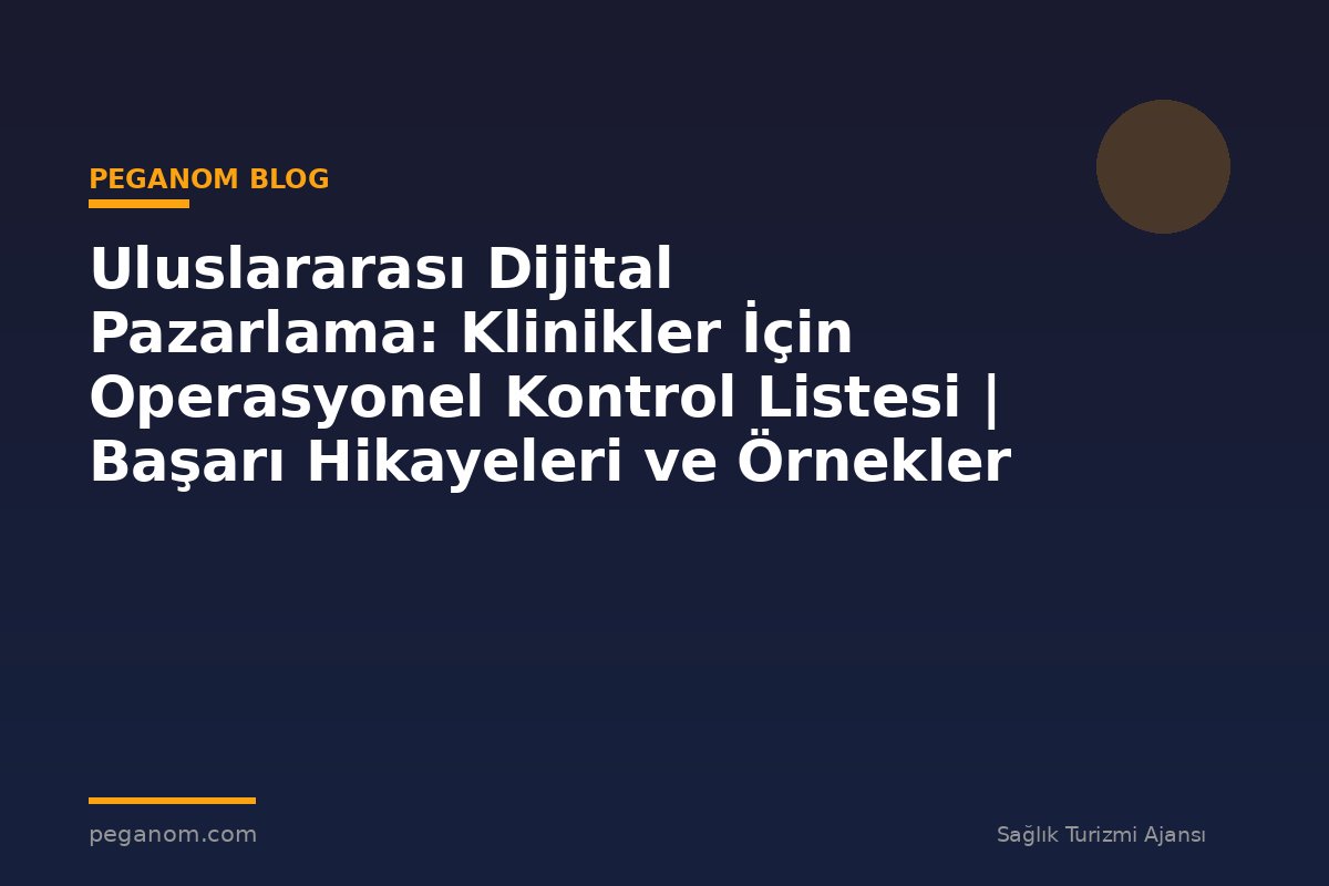 Uluslararası Dijital Pazarlama: Klinikler İçin Operasyonel Kontrol Listesi | Başarı Hikayeleri ve Örnekler