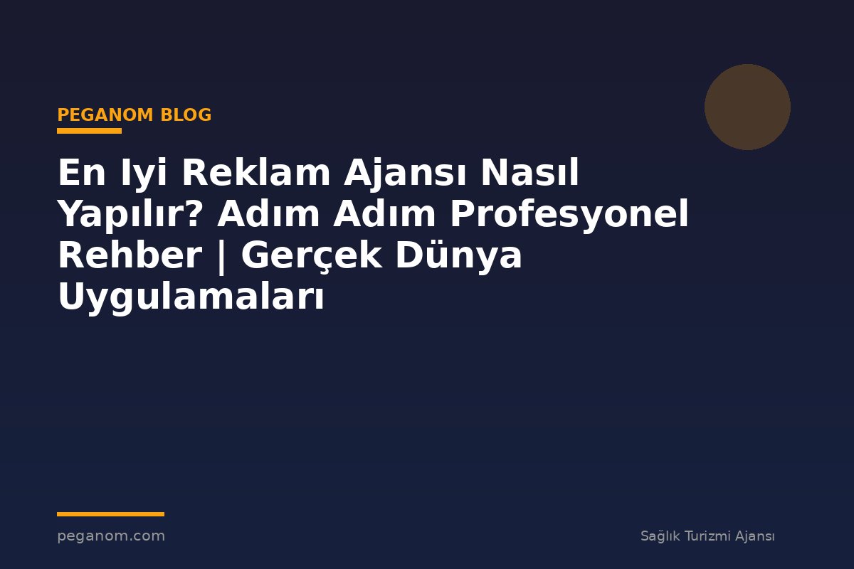 En Iyi Reklam Ajansı Nasıl Yapılır? Adım Adım Profesyonel Rehber | Gerçek Dünya Uygulamaları