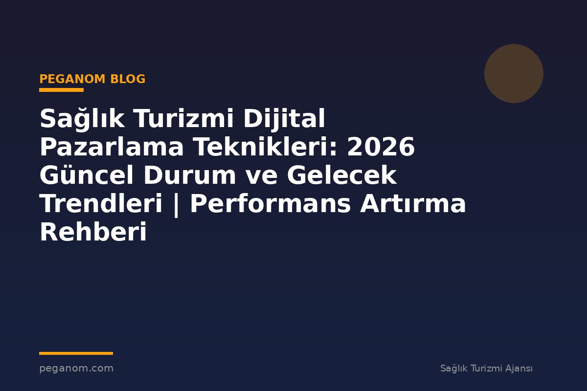 Sağlık Turizmi Dijital Pazarlama Teknikleri: 2026 Güncel Durum ve Gelecek Trendleri | Performans Artırma Rehberi