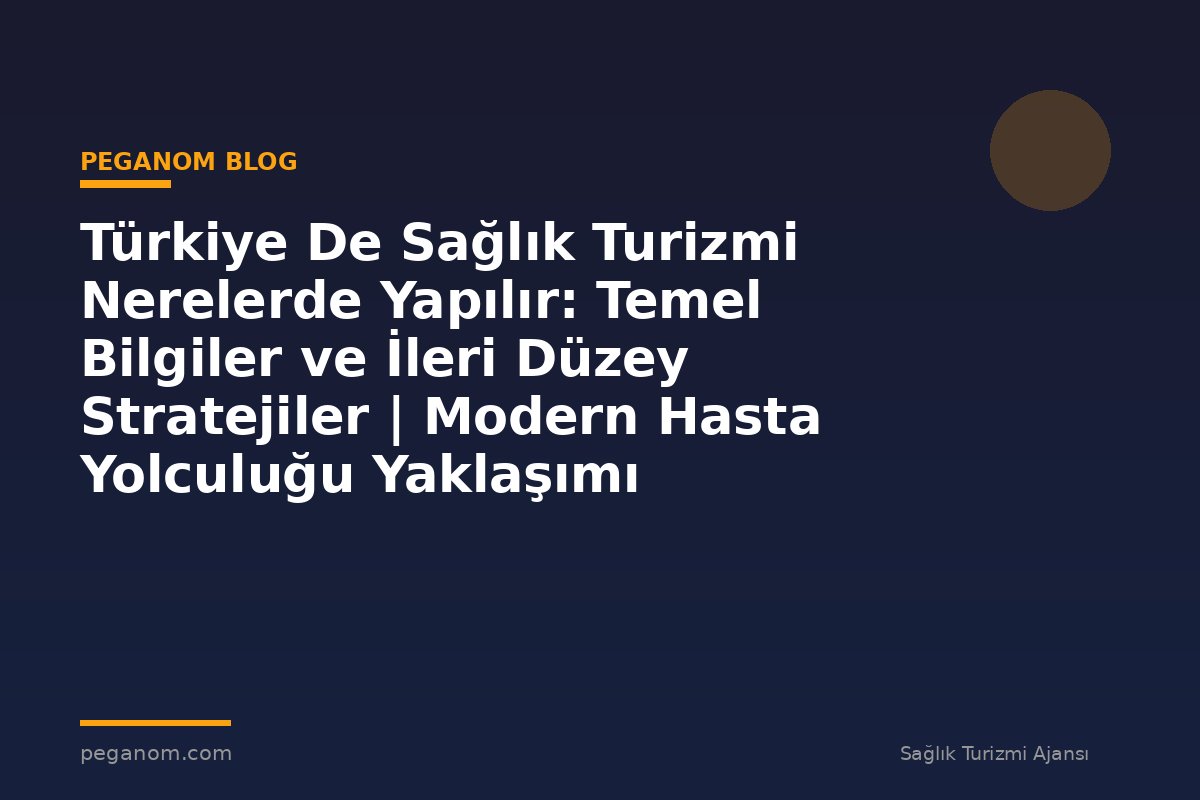 Türkiye De Sağlık Turizmi Nerelerde Yapılır: Temel Bilgiler ve İleri Düzey Stratejiler | Modern Hasta Yolculuğu Yaklaşımı