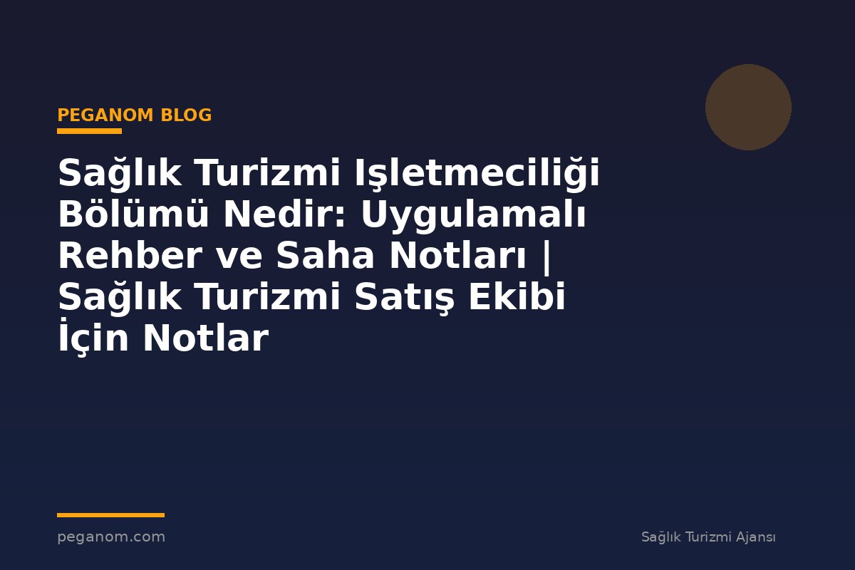 Sağlık Turizmi Işletmeciliği Bölümü Nedir: Uygulamalı Rehber ve Saha Notları | Sağlık Turizmi Satış Ekibi İçin Notlar