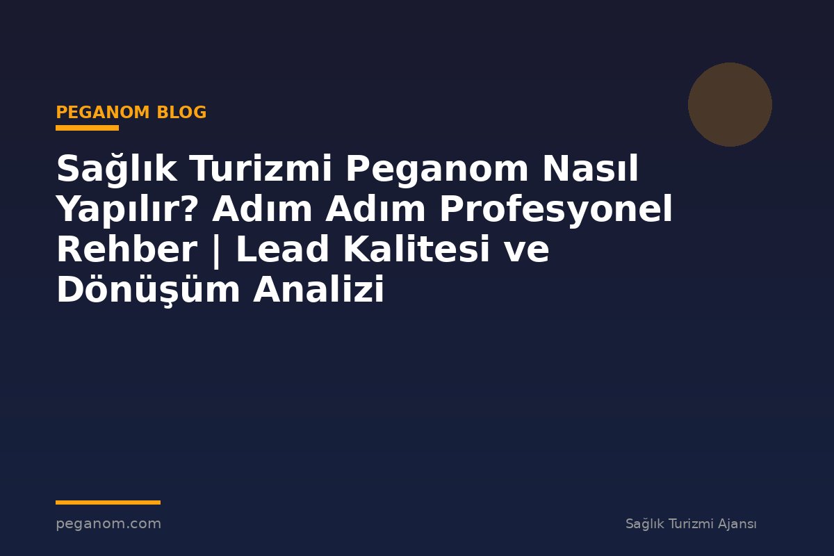 Sağlık Turizmi Peganom Nasıl Yapılır? Adım Adım Profesyonel Rehber | Lead Kalitesi ve Dönüşüm Analizi