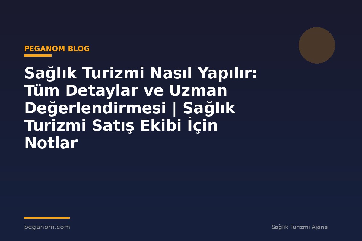 Sağlık Turizmi Nasıl Yapılır: Tüm Detaylar ve Uzman Değerlendirmesi | Sağlık Turizmi Satış Ekibi İçin Notlar