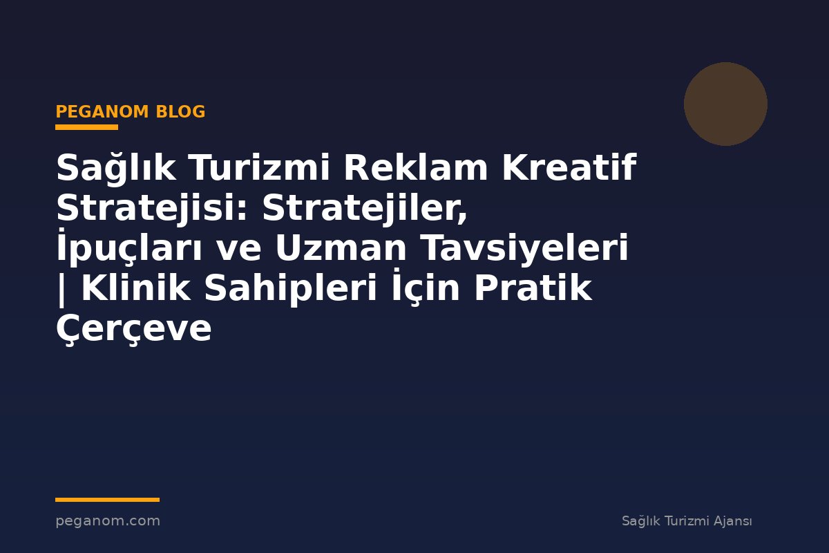 Sağlık Turizmi Reklam Kreatif Stratejisi: Stratejiler, İpuçları ve Uzman Tavsiyeleri | Klinik Sahipleri İçin Pratik Çerçeve