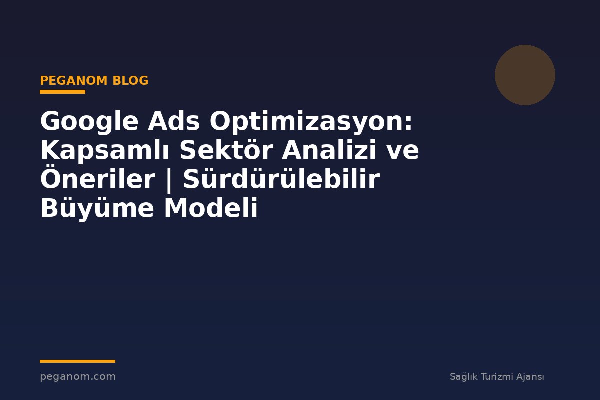 Google Ads Optimizasyon: Kapsamlı Sektör Analizi ve Öneriler | Sürdürülebilir Büyüme Modeli