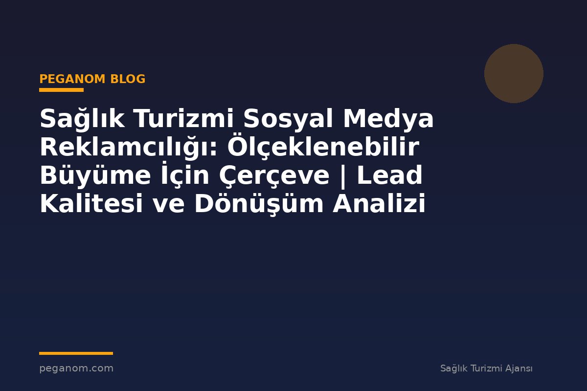 Sağlık Turizmi Sosyal Medya Reklamcılığı: Ölçeklenebilir Büyüme İçin Çerçeve | Lead Kalitesi ve Dönüşüm Analizi