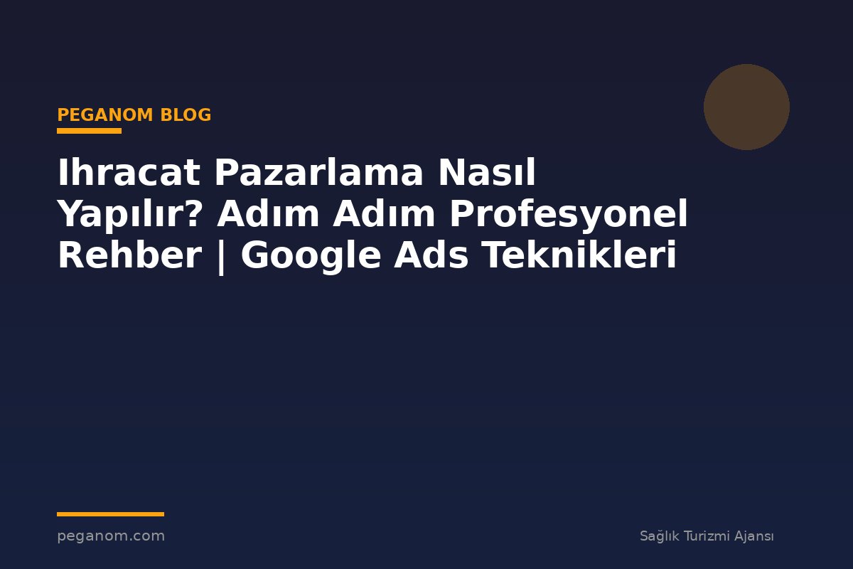 Ihracat Pazarlama Nasıl Yapılır? Adım Adım Profesyonel Rehber | Google Ads Teknikleri