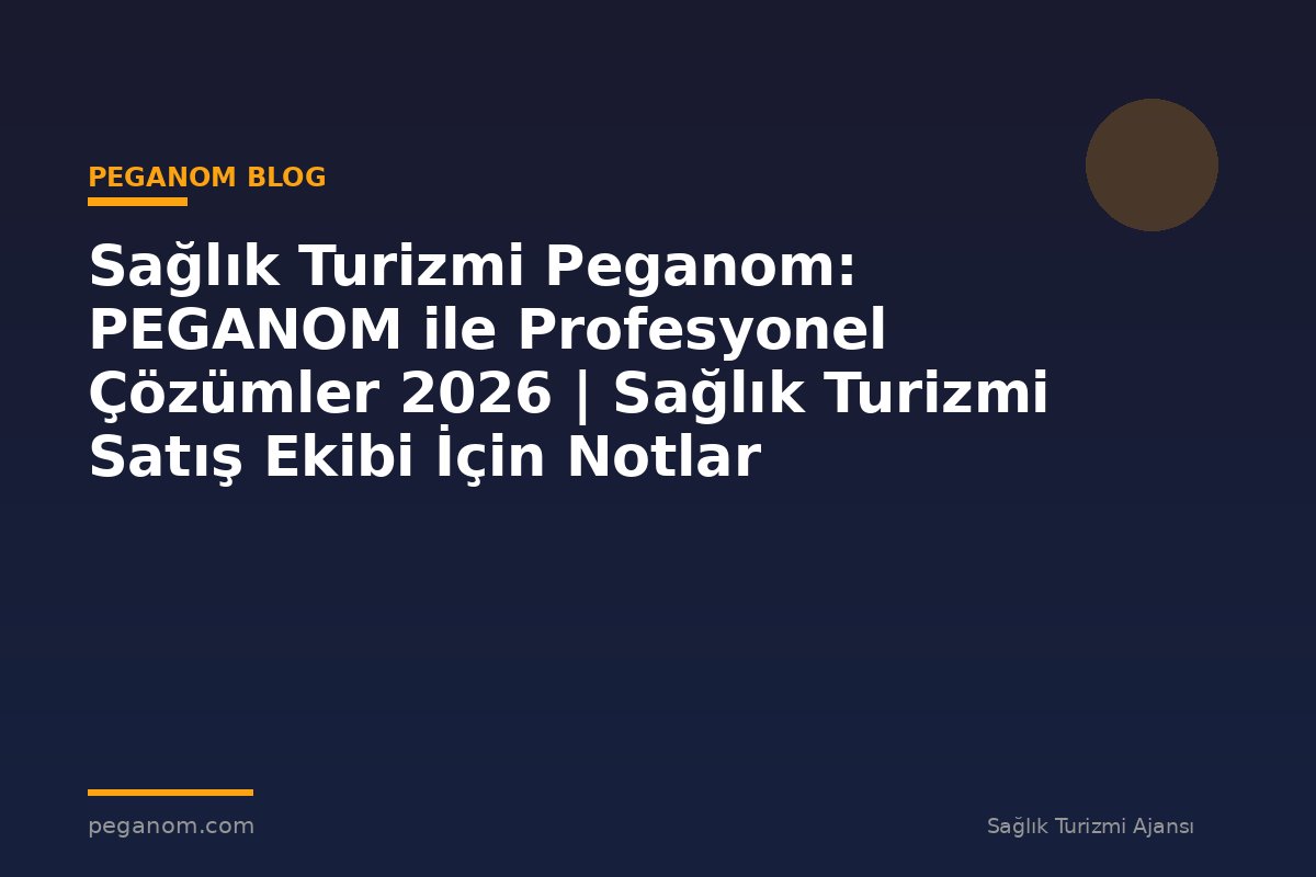 Sağlık Turizmi Peganom: PEGANOM ile Profesyonel Çözümler 2026 | Sağlık Turizmi Satış Ekibi İçin Notlar