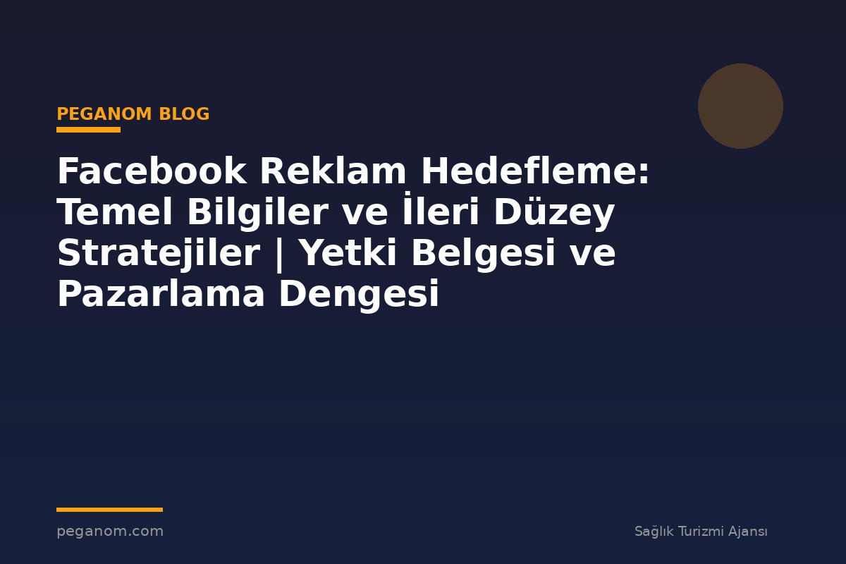 Facebook Reklam Hedefleme: Temel Bilgiler ve İleri Düzey Stratejiler | Yetki Belgesi ve Pazarlama Dengesi