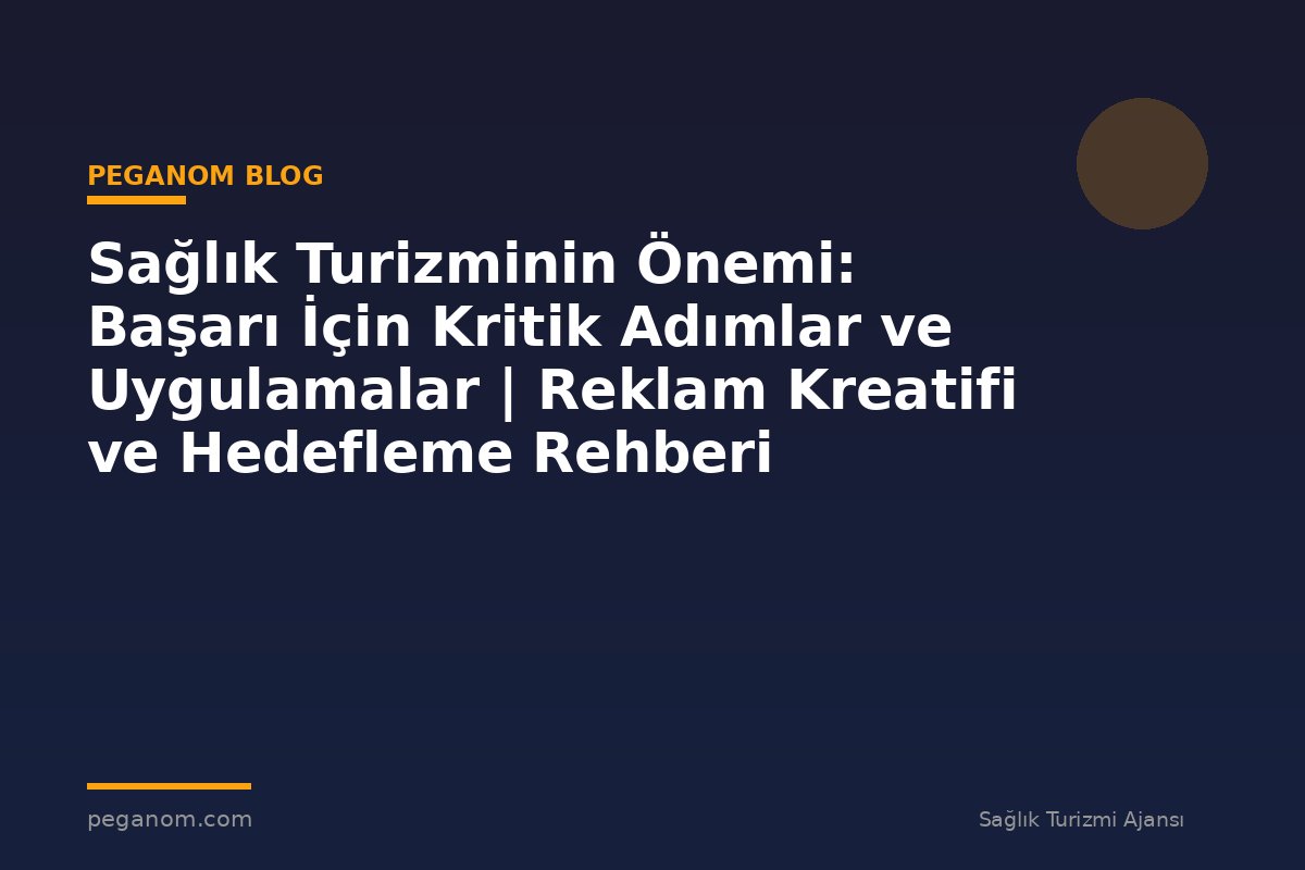 Sağlık Turizminin Önemi: Başarı İçin Kritik Adımlar ve Uygulamalar | Reklam Kreatifi ve Hedefleme Rehberi
