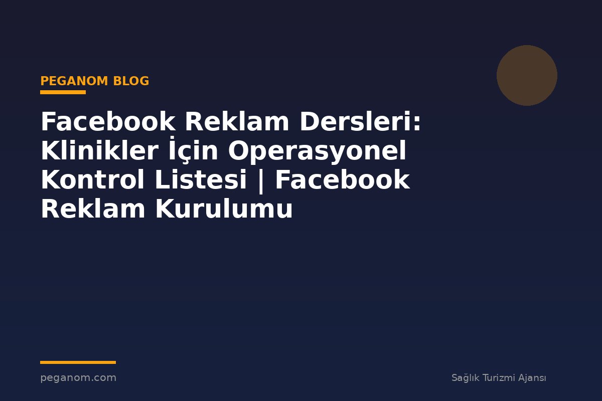 Facebook Reklam Dersleri: Klinikler İçin Operasyonel Kontrol Listesi | Facebook Reklam Kurulumu