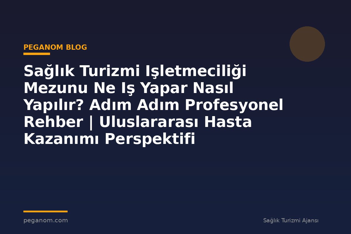 Sağlık Turizmi Işletmeciliği Mezunu Ne Iş Yapar Nasıl Yapılır? Adım Adım Profesyonel Rehber | Uluslararası Hasta Kazanımı Perspektifi