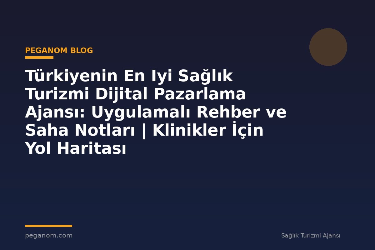 Türkiyenin En Iyi Sağlık Turizmi Dijital Pazarlama Ajansı: Uygulamalı Rehber ve Saha Notları | Klinikler İçin Yol Haritası