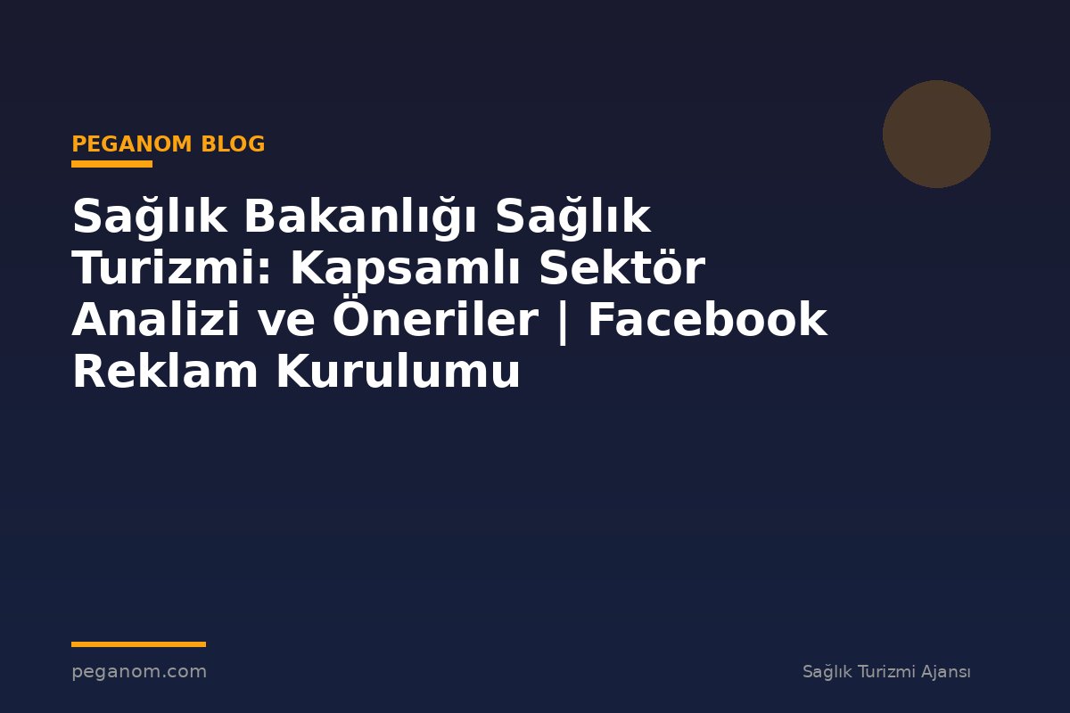 Sağlık Bakanlığı Sağlık Turizmi: Kapsamlı Sektör Analizi ve Öneriler | Facebook Reklam Kurulumu