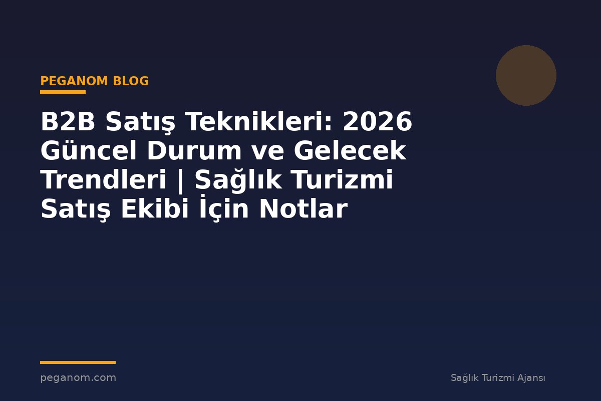 B2B Satış Teknikleri: 2026 Güncel Durum ve Gelecek Trendleri | Sağlık Turizmi Satış Ekibi İçin Notlar
