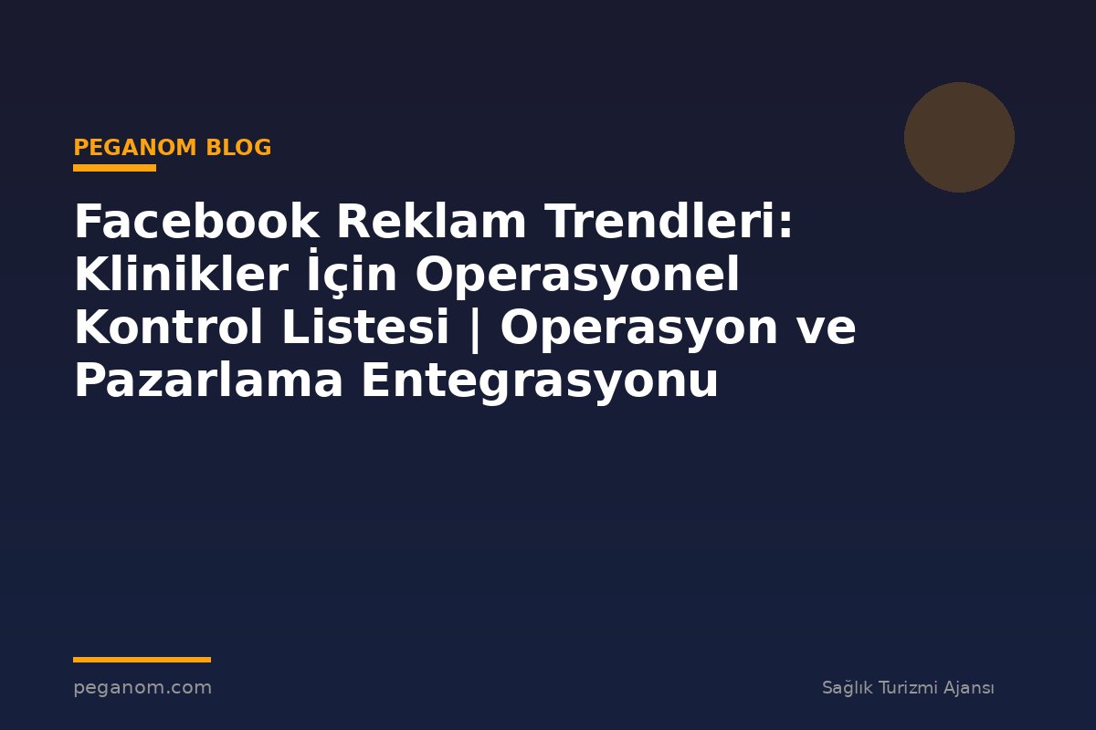 Facebook Reklam Trendleri: Klinikler İçin Operasyonel Kontrol Listesi | Operasyon ve Pazarlama Entegrasyonu