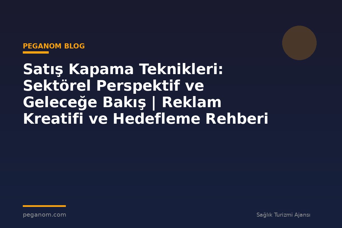 Satış Kapama Teknikleri: Sektörel Perspektif ve Geleceğe Bakış | Reklam Kreatifi ve Hedefleme Rehberi