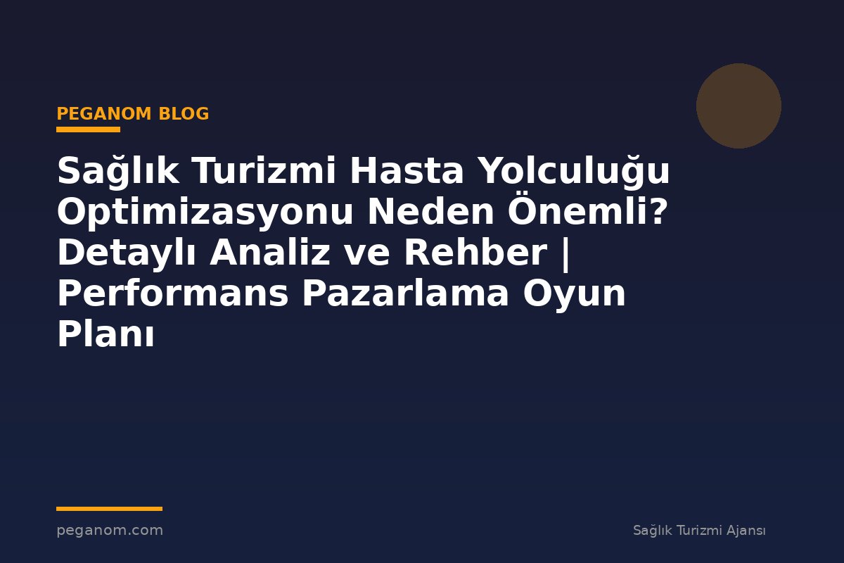 Sağlık Turizmi Hasta Yolculuğu Optimizasyonu Neden Önemli? Detaylı Analiz ve Rehber | Performans Pazarlama Oyun Planı