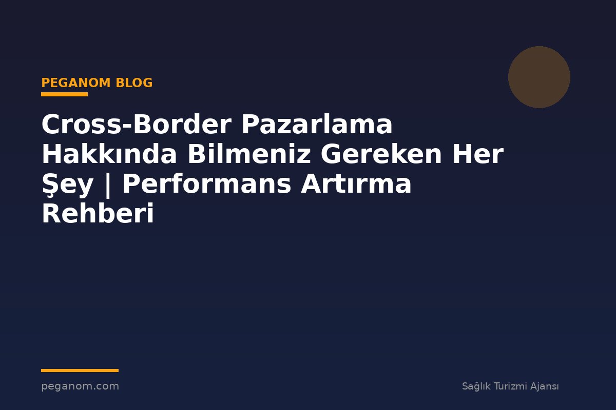 Cross-Border Pazarlama Hakkında Bilmeniz Gereken Her Şey | Performans Artırma Rehberi