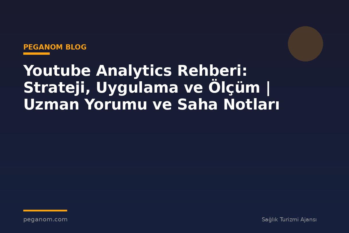 Youtube Analytics Rehberi: Strateji, Uygulama ve Ölçüm | Uzman Yorumu ve Saha Notları