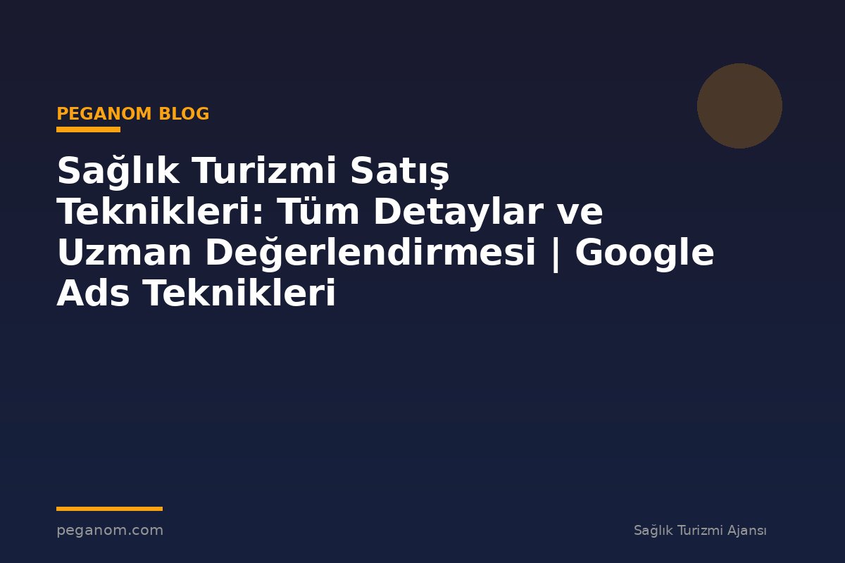 Sağlık Turizmi Satış Teknikleri: Tüm Detaylar ve Uzman Değerlendirmesi | Google Ads Teknikleri