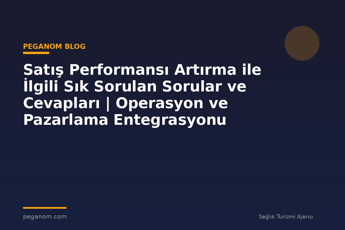 Satış Performansı Artırma ile İlgili Sık Sorulan Sorular ve Cevapları | Operasyon ve Pazarlama Entegrasyonu