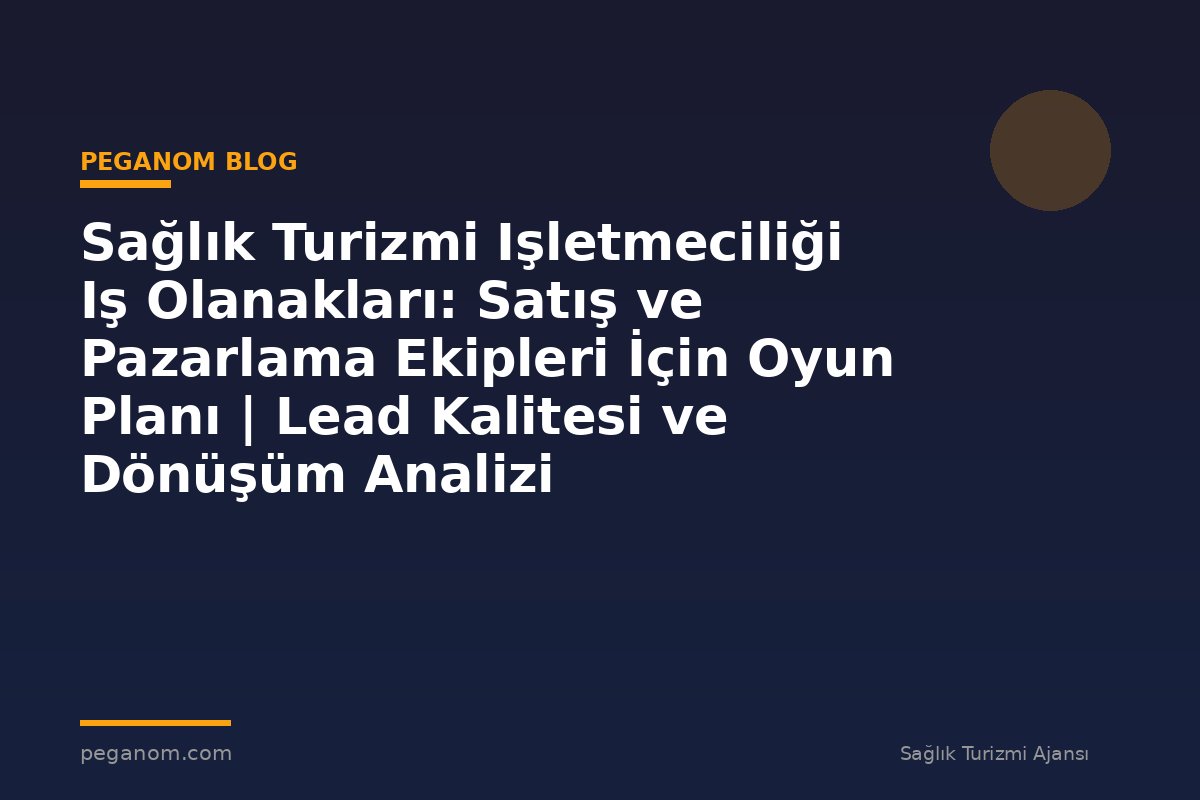 Sağlık Turizmi Işletmeciliği Iş Olanakları: Satış ve Pazarlama Ekipleri İçin Oyun Planı | Lead Kalitesi ve Dönüşüm Analizi