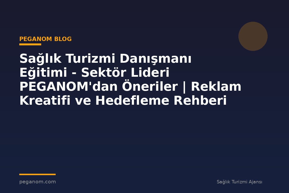 Sağlık Turizmi Danışmanı Eğitimi - Sektör Lideri PEGANOM'dan Öneriler | Reklam Kreatifi ve Hedefleme Rehberi